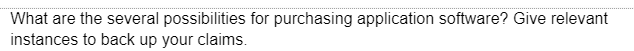 What are the several possibilities for purchasing application software? Give relevant
instances to back up your claims.