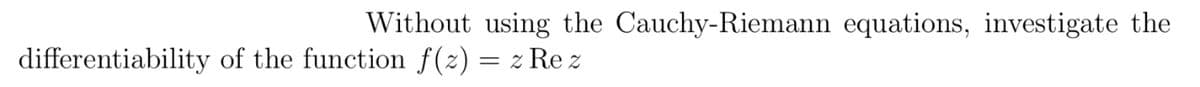 Without using the Cauchy-Riemann equations, investigate the
differentiability of the function f(z) = z Rez