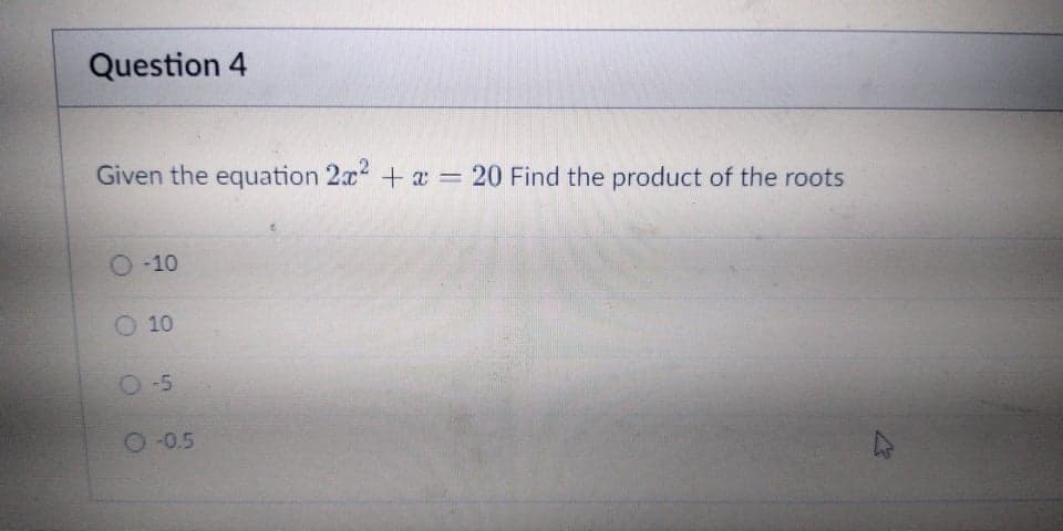 Question 4
Given the equation 2x + a = 20 Find the product of the roots
O-10
O 10
O-5
O-0.5
