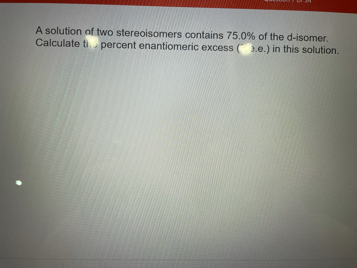 A solution of two stereoisomers contains 75.0% of the d-isomer.
Calculate th percent enantiomeric excess (^ e.e.) in this solution.
