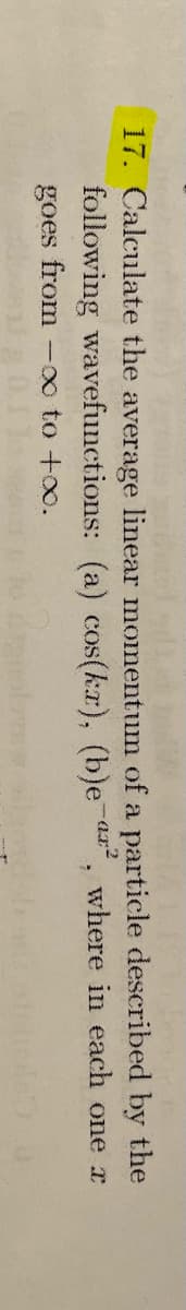 by the
17. Calculate the average linear momentum of a particle described
following wavefunctions: (a) cos(kx), (b)e-², where in each one r
goes from -∞ to +∞.