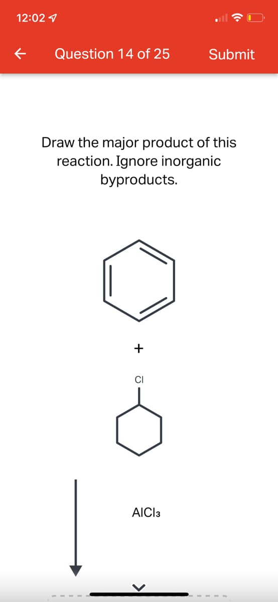 12:02 1
Question 14 of 25
Submit
Draw the major product of this
reaction. Ignore inorganic
byproducts.
+
CI
AICI3
