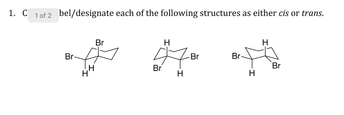 1. C 1of 2 bel/designate each of the following structures as either cis or trans.
Br
Br
Br
Br
Br
Br
H
