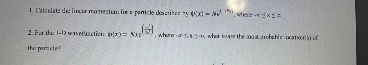 (-ikx)
1. Calculate the linear momentum for a particle described by (x) = Ne
2. For the 1-D wavefunction: $(x) = Nxe), where -00 ≤ x ≤ 00, what is/are the most probable location(s) of
the particle?
where -∞0 ≤x≤00.