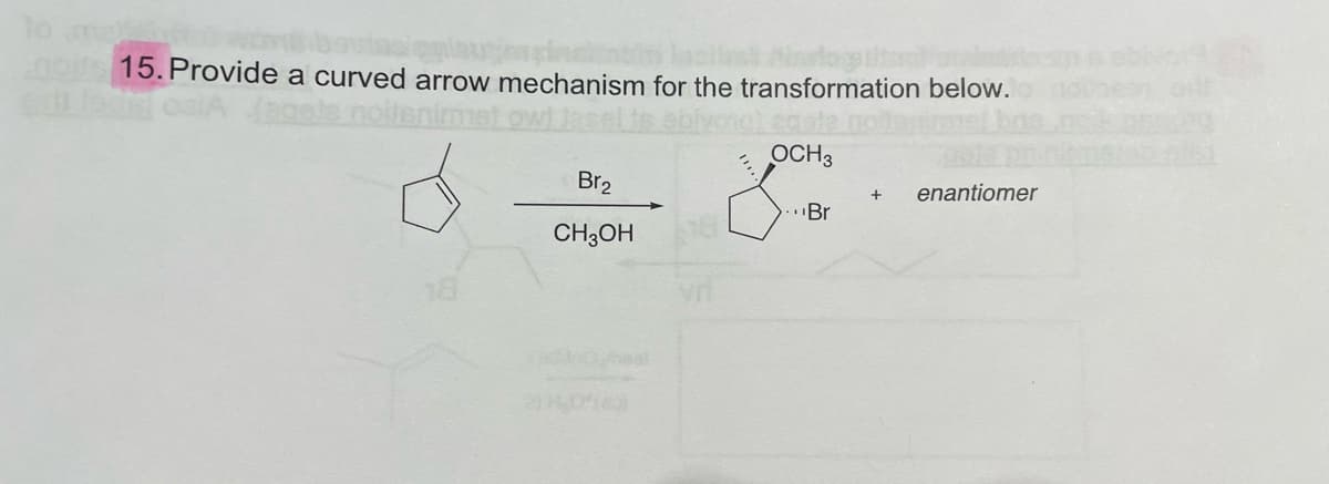 15. Provide a curved arrow mechanism for the transformation below.
OCH3
Br2
enantiomer
..Br
CH;OH
Oheal
