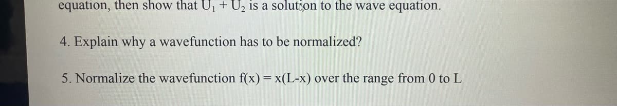 equation, then show that U₁+U₂ is a solution to the wave equation.
4. Explain why a wavefunction has to be normalized?
5. Normalize the wavefunction f(x) = x(L-x) over the range from 0 to L