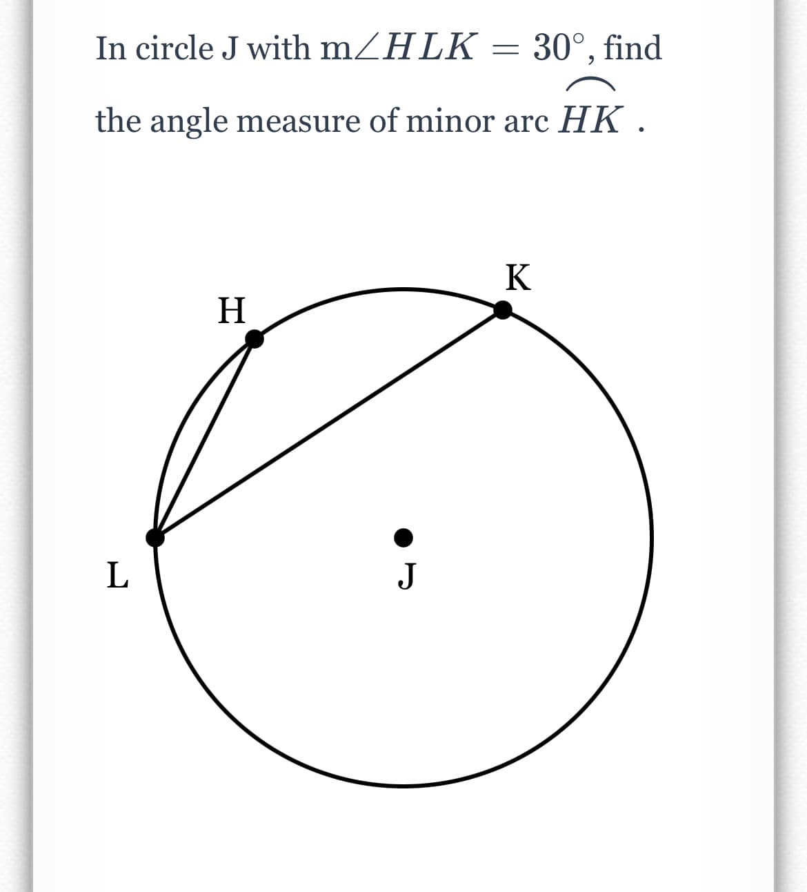 In circle J with mZHLK
30°, find
the angle measure of minor arc HK .
K
H
L
J
