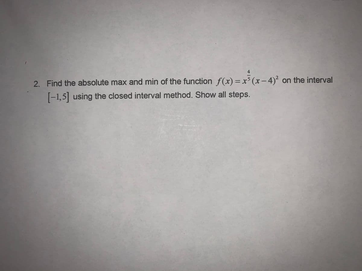 2. Find the absolute max and min of the function f(x)=x$ (x-4)² on the interval
T-1,5 using the closed interval method. Show all steps.
