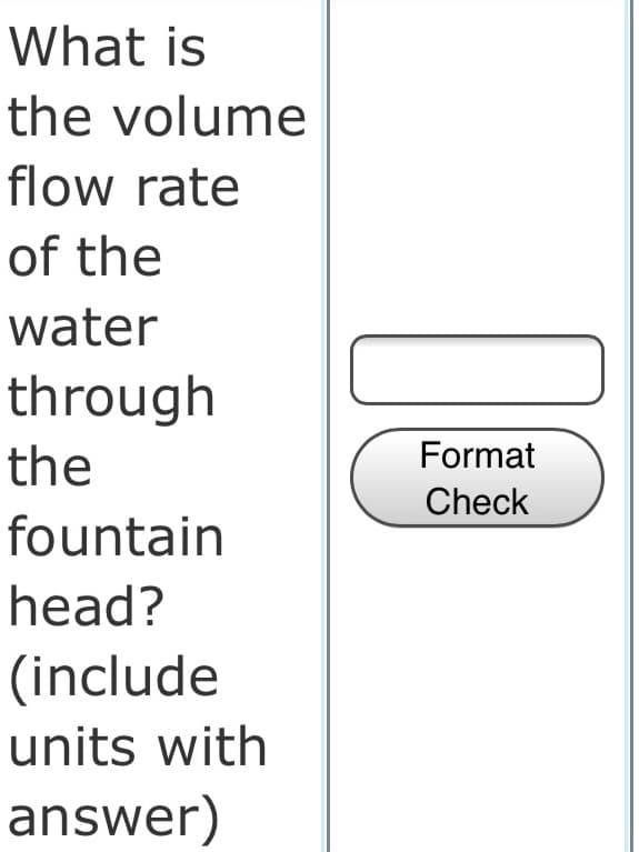 What is
the volume
flow rate
of the
water
through
the
Format
Check
fountain
head?
(include
units with
answer)
