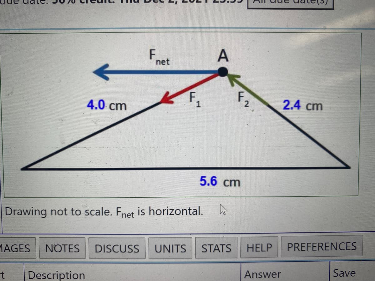 Fnet
A
F.
く。
4.0 cm
2.4 cm
5.6 cm
Drawing not to scale. Fnet is horizontal. ho
HELP
PREFERENCES
MAGES
NOTES
DISCUSS
UNITS
STATS
Answer
Save
Description
F.
