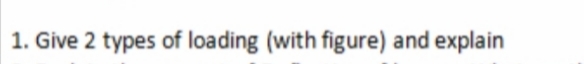 1. Give 2 types of loading (with figure) and explain
