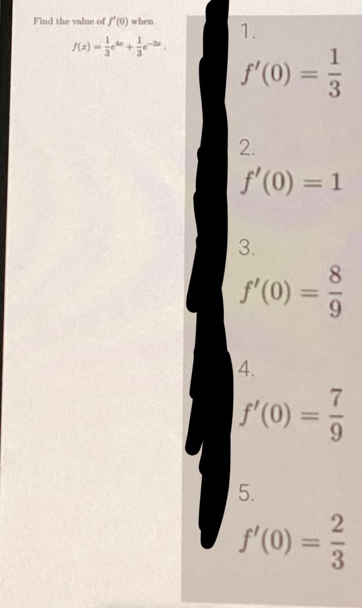 Find the value of f'(0) when
f(x) =
²² +²².
1.
f'(0) = }/
3
2.
f'(0) = 1
3.
ƒ'(0) =
89
4.
f'(0)
75
||
5.
2
f'(0) = 3