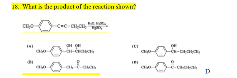 18. What is the product of the reaction shown?
CH₂0-
(A)
(B)
CH₂0-
CH₂0-
H₂O, H₂SO4
-C-C-CH₂CH3HgSO4
он он
-CH-CHCH₂CH₂
-CH₂-C-CH₂CH₂
(C)
(D)
CH₂0-
CH₂0-
ОН
-CH-CH₂CH₂CH₂
-C-CH₂CH₂CH₂
D