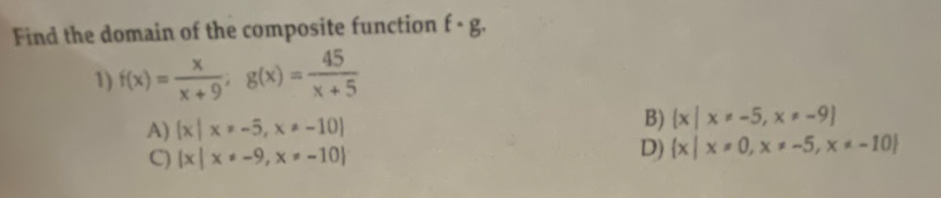 Find the domain of the composite function f-g.
1) f(x)=-
g(x) =
45
X+5
x+91
A) (xx-5, x-10)
C) (xx-9, x-10)
B) (xx-5, x-9]
D) (x x0, x=-5, x*-10)