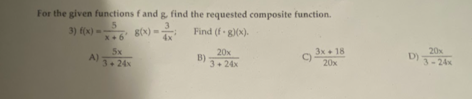 For the given functions f and g, find the requested composite function.
5
3) f(x)=-
Find (f - g)(x).
x+6'
A)
5x
3424x
g(x) =
3
4x
B)
20x
3+24x
3x + 18
20x
D)
20x
324x