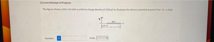 Current Attempt in Progress
The figure shows a thin rod with a uniform charge density of 3.00 uC/m. Evaluate the electric potential at point P it d-D-L/4,00
Number
Units
FOR
Rad