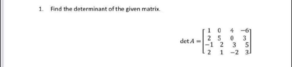 Find the determinant of the given matrix.
1 0
2 5
3
-1 2
3
1 -2 31
4 -61
det A
2
