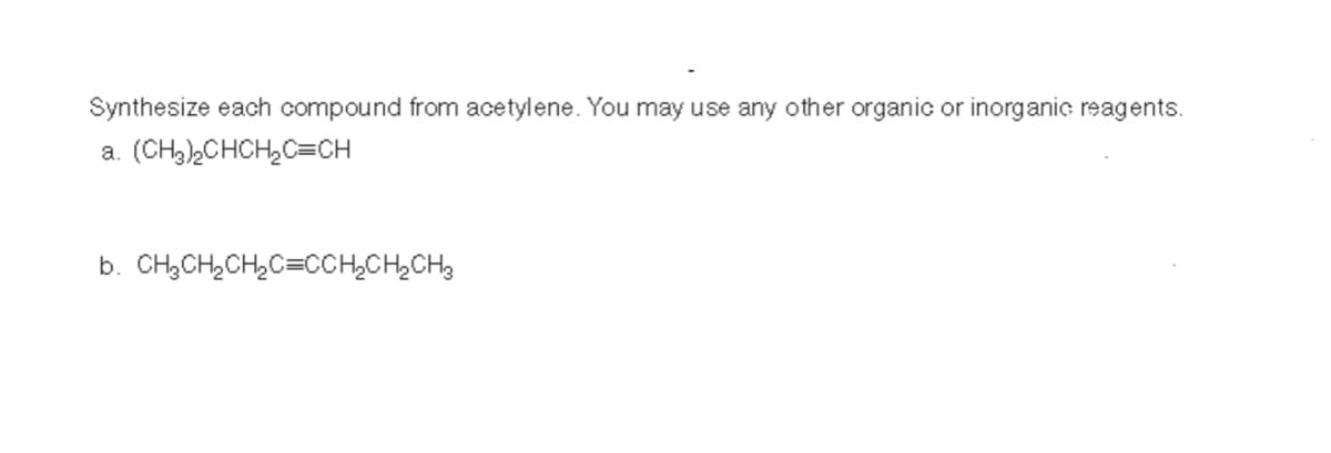 Synthesize each compound from acetylene. You may use any other organic or inorganic reagents.
a. (CH₂)₂CHCH₂C=CH
b. CH₂CH₂CH₂C=CCH₂CH₂CH3