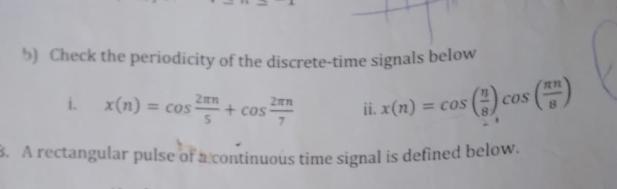 5) Check the periodicity of the discrete-time signals below
i. x(n) = cos
2mm
S
+ cos
2mm
7
ii. x(n) = cos
3. A rectangular pulse of a continuous time signal is defined below.
(1) cos(™)
COS