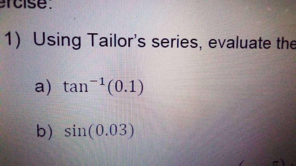 1) Using Tailor's series, evaluate the
a) tan-'(0.1)
b) sin(0.03)
