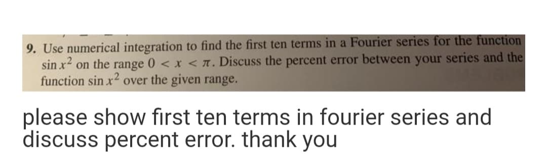 9. Use numerical integration to find the first ten terms in a Fourier series for the function
sin x on the range 0 <x <T. Discuss the percent error between your series and the
function sin x2 over the given range.
please show fırst ten terms in fourier series and
discuss percent error. thank you
