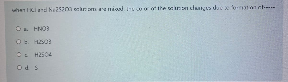 when HCl and Na2S2O3 solutions are mixed, the color of the solution changes due to formation of-----
O a. HNO3
O b. H2SO3
Oc H2SO4
C.
O d. S
