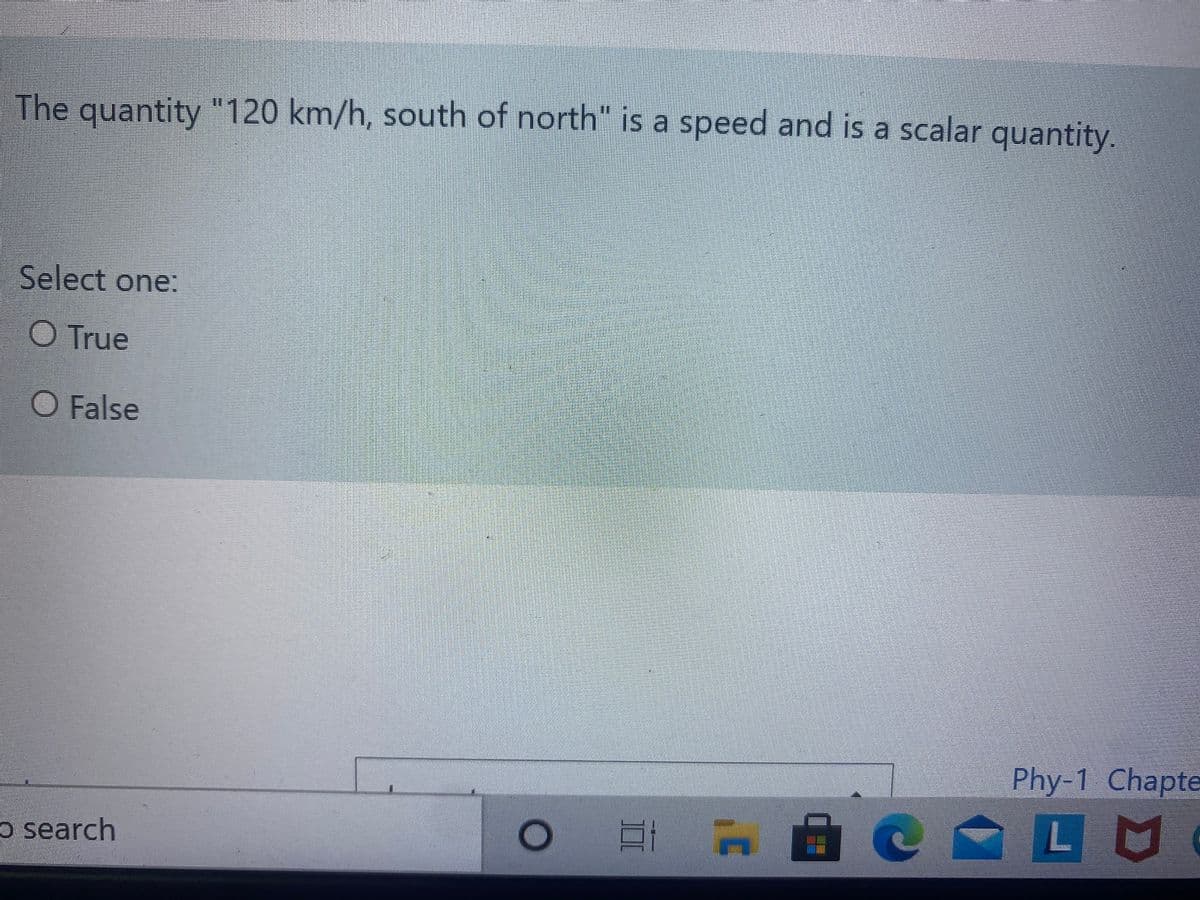 The quantity "120 km/h, south of north" is a speed and is a scalar
quantity.
Select one:
O True
O False
Phy-1 Chapte
o search
口AOC LU
