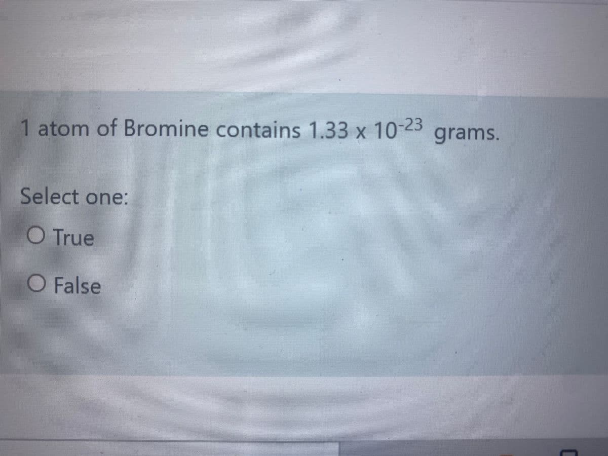 1atom of Bromine contains 1.33 x 10-23
grams.
Select one:
O True
O False
