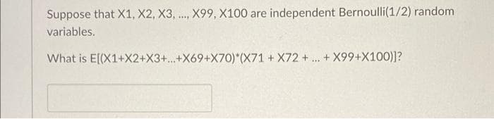 Suppose that X1, X2, X3, ..., X99, X100 are independent Bernoulli(1/2) random
variables.
What is E[(X1+X2+X3+...+X69+X70) (X71 + X72 + ... + X99+X100)]?
