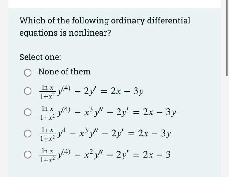 Which of the following ordinary differential
equations is nonlinear?
Select one:
O None of them
In x (4) - 2y = 2x – 3y
1+x?
In x
4) – x'y" - 2y' = 2x - 3y
1+x?
Itx* – x'y" - 2y = 2x – 3y
|
1+x2
O 4) - x²y" – 2y' = 2x – 3
In x
1+x?
