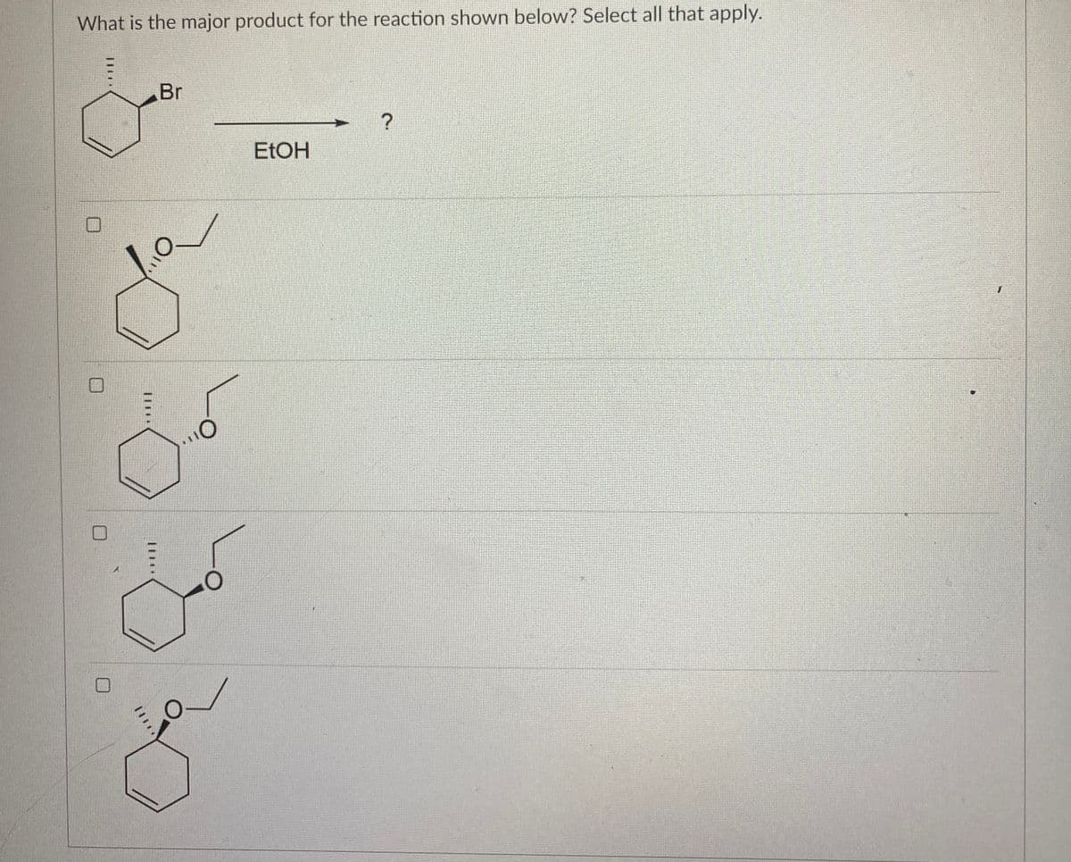 What is the major product for the reaction shown below? Select all that apply.
Br
?
EtOH