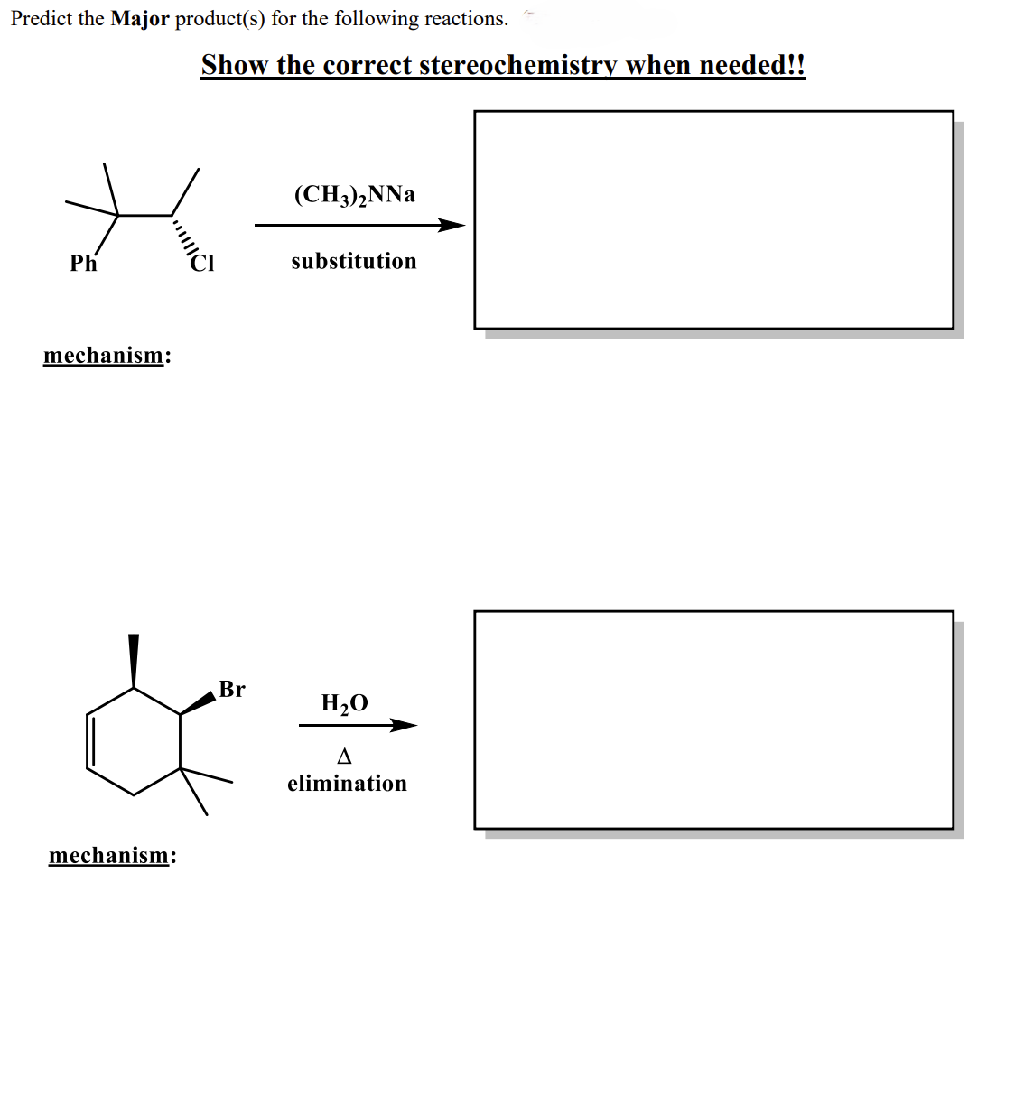 Predict the Major product(s) for the following reactions.
Show the correct stereochemistry when needed!!
(CH3)2NNa
Ph
substitution
mechanism:
mechanism:
Br
H₂O
Δ
elimination