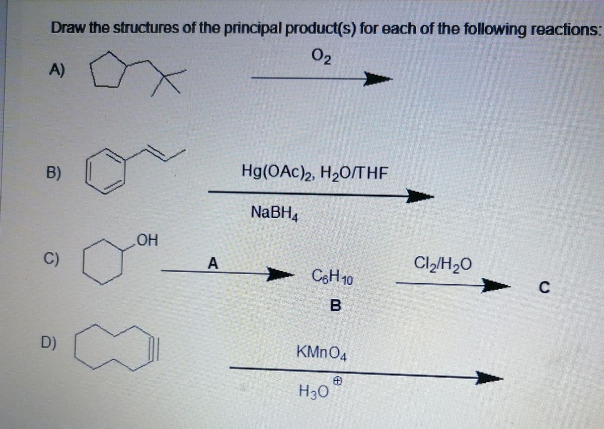 Draw the structures of the principal product(s) for each of the following reactions:
02
A)
B)
Hg(OAc)2, H2O/THE
NABH4
OH
C)
A
Cl2/H2O
C6H10
B
D)
