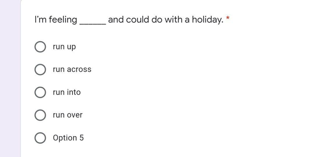I'm feeling
run up
run across
run into
run over
Option 5
and could do with a holiday. *