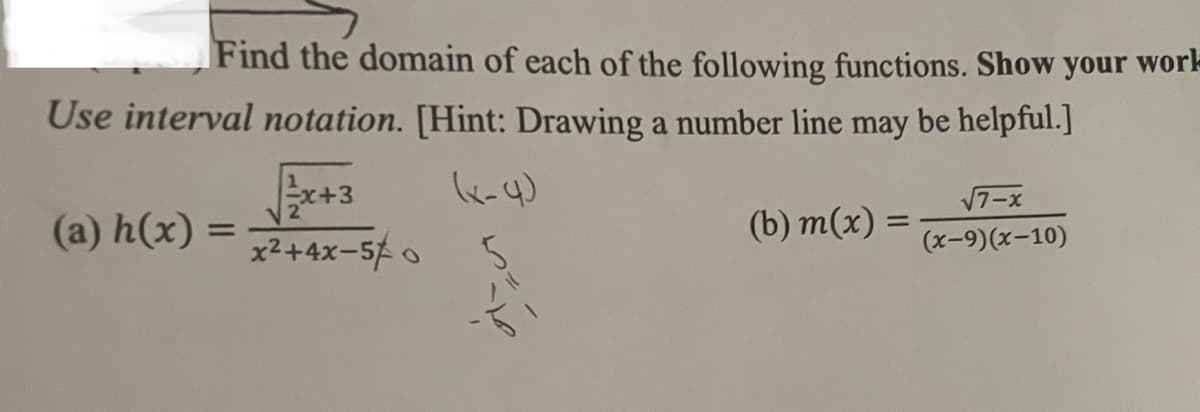 Find the domain of each of the following functions. Show your work
Use interval notation. [Hint: Drawing a number line may be helpful.]
§
(a) h(x) =
√√²/x+3
2
x²+4x-5/0
(b) m(x) =
=
√7-x
(x-9)(x-10)