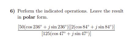 6) Perform the indicated operations. Leave the result
in polar form.
[50(cos 236° + j sin 236°)][2(cos 84° + j sin 84°)]
[125(cos 47° + j sin 47°)]
