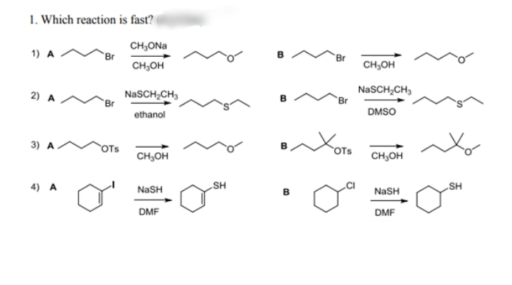 1. Which reaction is fast?
CH,ONa
в
Br
1) A
`Br
CH;OH
CH,OH
NaSCH,CH,
Br
NaSCH,CH,
`Br
2) A
DMSO
ethanol
Yoro
3) A.
OTs
CH,OH
CH,OH
NaSH
B
HS´
4) A
NaSH
HS
DMF
DMF
