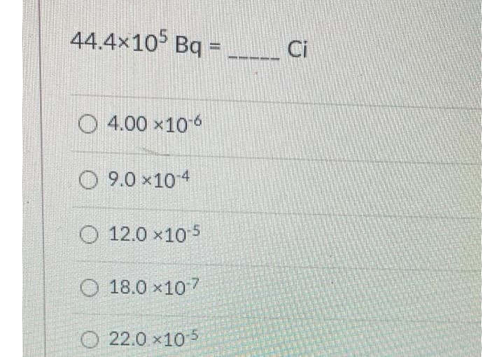 44.4x10 Bq =
Ci
O 4.00 x10 6
O 9.0 x104
O 12.0 x10 5
O 18.0 x107
O
22.0 x10 5
