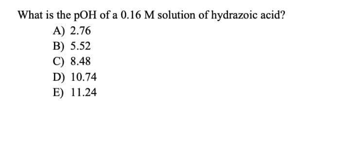 What is the pOH of a 0.16 M solution of hydrazoic acid?
A) 2.76
B) 5.52
C) 8.48
D) 10.74
E) 11.24
