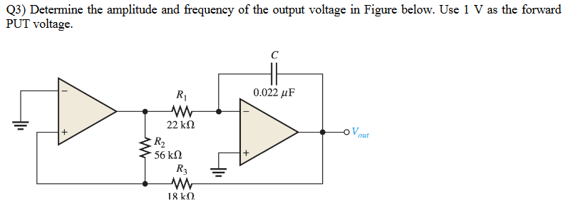 Q3) Determine the amplitude and frequency of the output voltage in Figure below. Use 1 V as the forward
PUT voltage.
0.022 µF
R1
22 kN
Vout
R2
56 kN
R3
18 kO.
