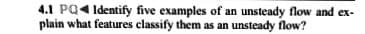 4.1 PQ4 Identify five examples of an unsteady flow and ex-
plain what features classify them as an unsteady flow?
