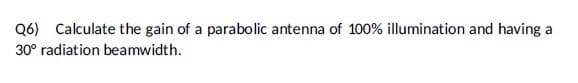 Q6) Calculate the gain of a parabolic antenna of 100% illumination and having a
30° radiation beamwidth.