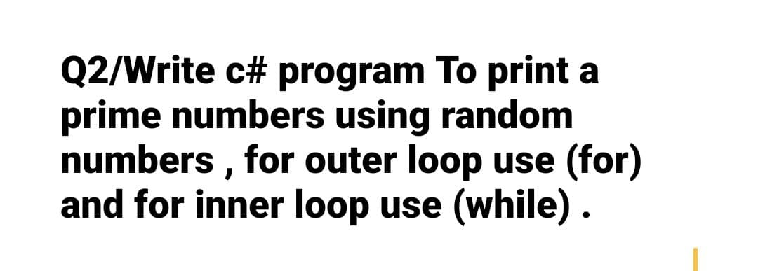 Q2/Write c# program To print a
prime numbers using random
numbers, for outer loop use (for)
and for inner loop use (while).