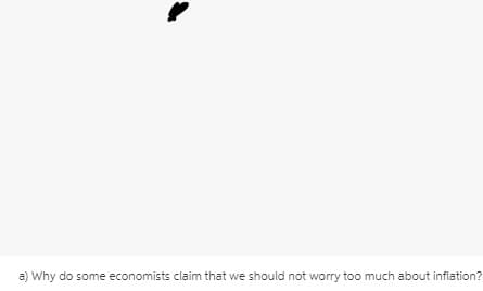 a) Why do some economists claim that we should not worry too much about inflation?
