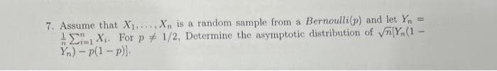 7. Assume that X₁, Xn is a random sample from a Bernoulli(p) and let Y₁ =
EX. For p # 1/2, Determine the asymptotic distribution of √Y (1-
Yn)-p(1-p)].
71