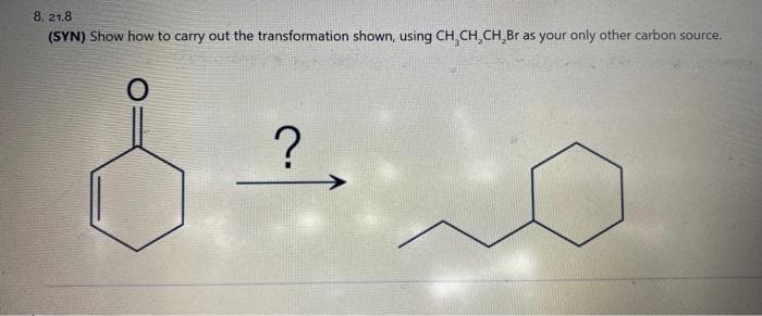 8. 21.8
(SYN) Show how to carry out the transformation shown, using CH₂CH₂CH,Br as your only other carbon source.
O
?