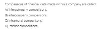 Comparisons of financial data made within a company are called
A) intercompany comparisons.
B) intracompany comparisons.
C) intramural comparisons.
D) interior comparisons.
