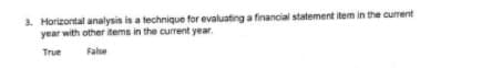 3. Horizontal analysis is a technique for evaluating a financial statement item in the current
year with other items in the current year.
True
False
