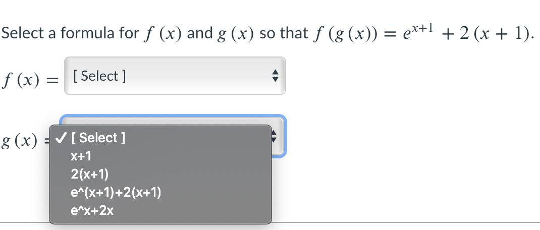 Select a formula for f (x) and g (x) so that f (g (x)) = e*+l + 2 (x + 1).
f (x) = [Select ]
g (x) = [ Select ]
X+1
2(x+1)
e^(x+1)+2(x+1)
e^x+2x
