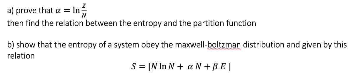 Z
a) prove that a =
In
N
then find the relation between the entropy and the partition function
b) show that the entropy of a system obey the maxwell-boltzman distribution and given by this
relation
S = [N In N + a N +BE]
%|
